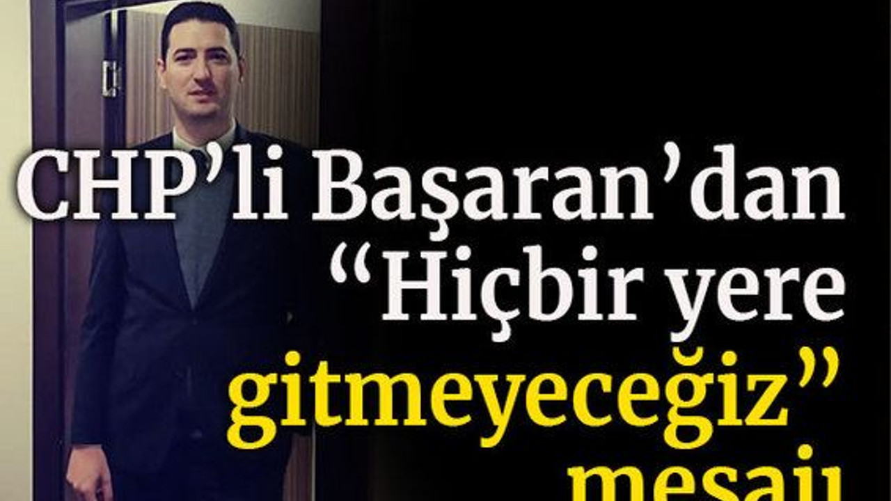 CHP’li Başaran’dan “Hiçbir yere gitmeyeceğiz” mesajı